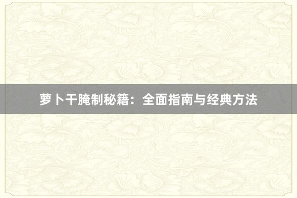 萝卜干腌制秘籍：全面指南与经典方法