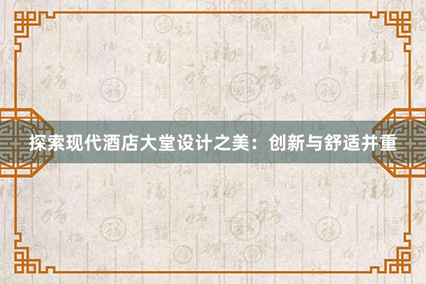 探索现代酒店大堂设计之美：创新与舒适并重