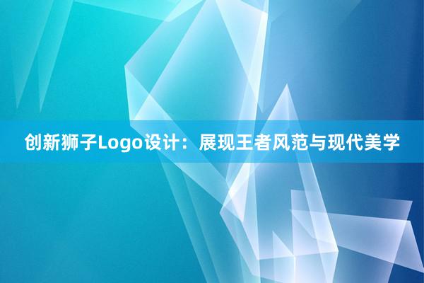 创新狮子Logo设计：展现王者风范与现代美学