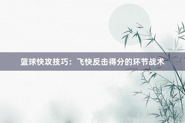 篮球快攻技巧：飞快反击得分的环节战术