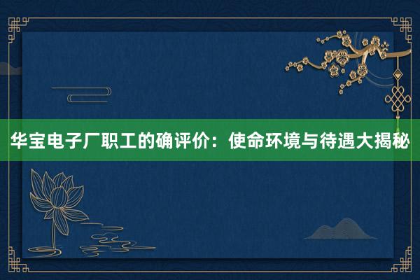 华宝电子厂职工的确评价：使命环境与待遇大揭秘